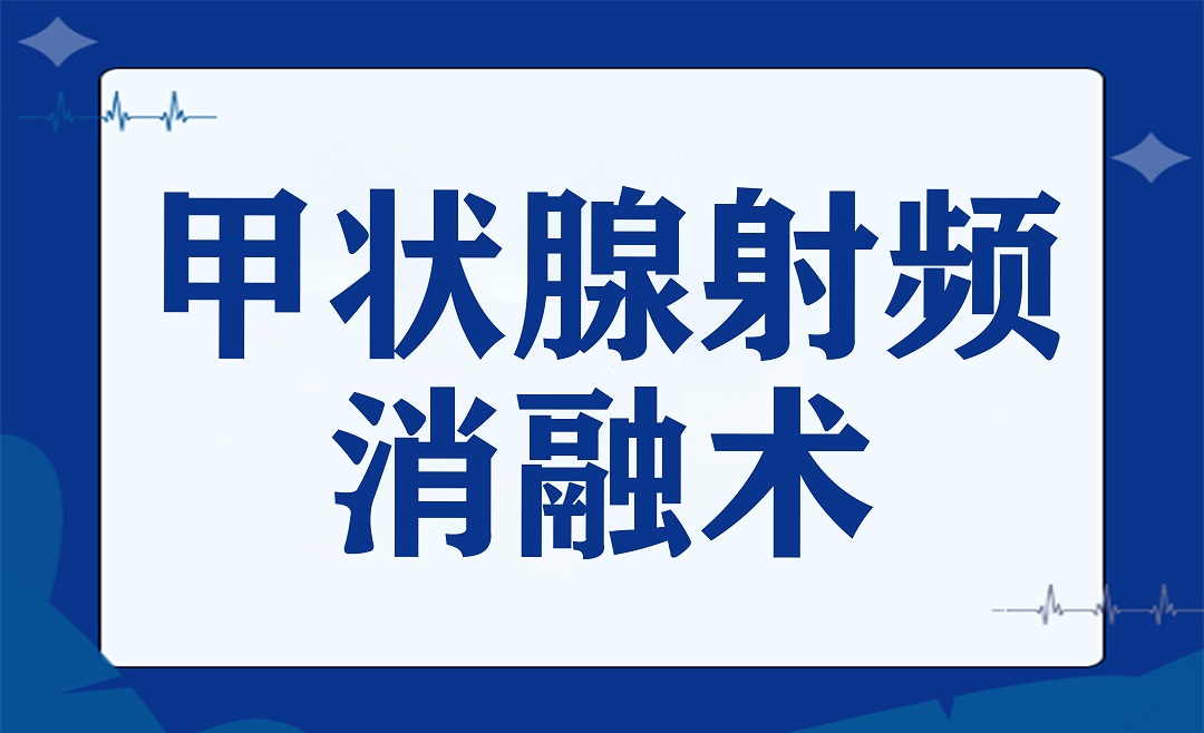 以“针”代“刀”——带您了解「甲状腺射频消融术」